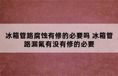 冰箱管路腐蚀有修的必要吗 冰箱管路漏氟有没有修的必要